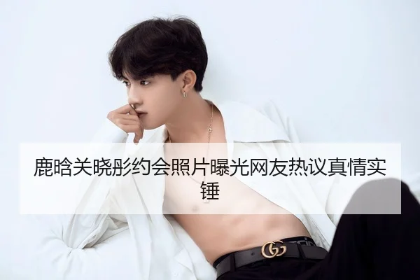 鹿晗关晓彤约会照片曝光网友热议真情实锤