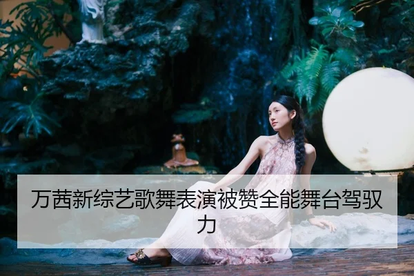 万茜新综艺歌舞表演被赞全能舞台驾驭力